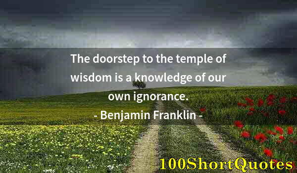 Quote by Albert Einstein: The doorstep to the temple of wisdom is a knowledge of our own ignorance.