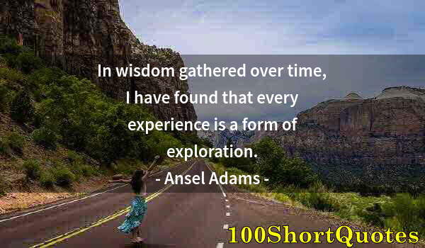 Quote by Albert Einstein: In wisdom gathered over time, I have found that every experience is a form of exploration.