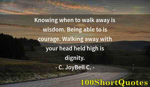 Quote by Albert Einstein: Knowing when to walk away is wisdom. Being able to is courage. Walking away with your head held high...