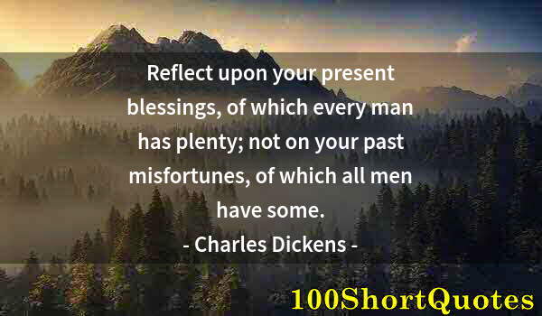 Quote by Albert Einstein: Reflect upon your present blessings, of which every man has plenty; not on your past misfortunes, of...