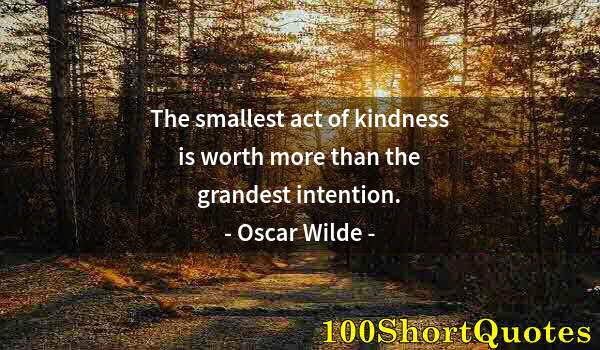 Quote by Albert Einstein: The smallest act of kindness is worth more than the grandest intention.