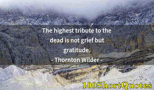 Quote by Albert Einstein: The highest tribute to the dead is not grief but gratitude.