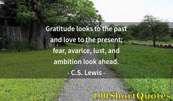 Quote by Albert Einstein: Gratitude looks to the past and love to the present; fear, avarice, lust, and ambition look ahead.