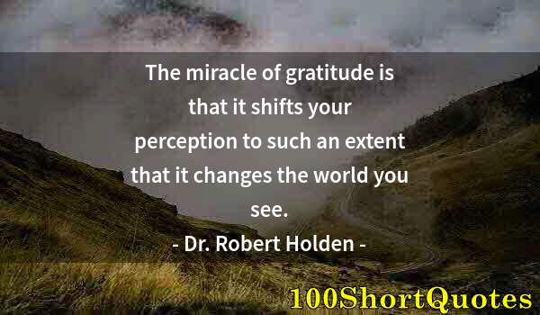 Quote by Albert Einstein: The miracle of gratitude is that it shifts your perception to such an extent that it changes the wor...