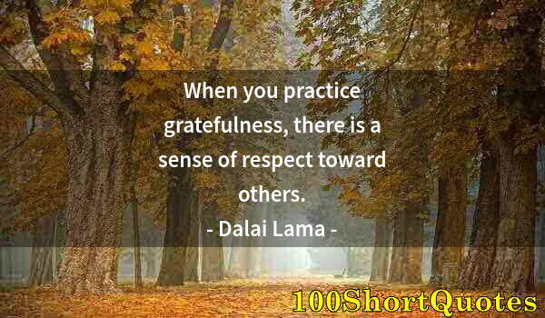 Quote by Albert Einstein: When you practice gratefulness, there is a sense of respect toward others.