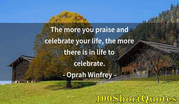 Quote by Albert Einstein: The more you praise and celebrate your life, the more there is in life to celebrate.