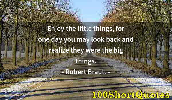 Quote by Albert Einstein: Enjoy the little things, for one day you may look back and realize they were the big things.