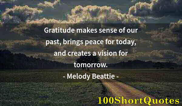 Quote by Albert Einstein: Gratitude makes sense of our past, brings peace for today, and creates a vision for tomorrow.