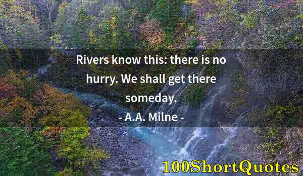 Quote by Albert Einstein: Rivers know this: there is no hurry. We shall get there someday.