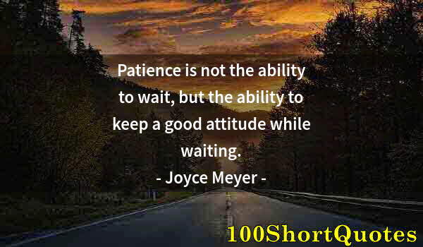 Quote by Albert Einstein: Patience is not the ability to wait, but the ability to keep a good attitude while waiting.