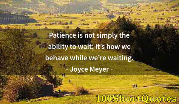 Quote by Albert Einstein: Patience is not simply the ability to wait; it’s how we behave while we’re waiting.