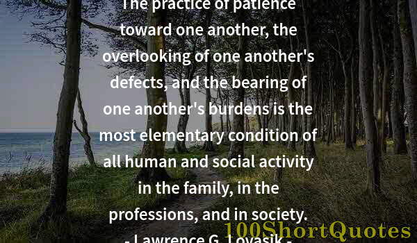 Quote by Albert Einstein: The practice of patience toward one another, the overlooking of one another's defects, and the beari...