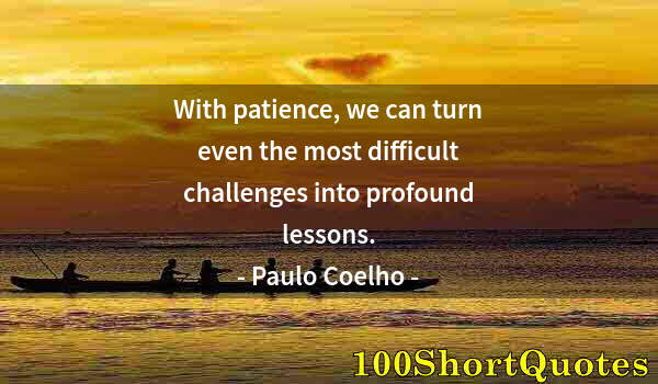 Quote by Albert Einstein: With patience, we can turn even the most difficult challenges into profound lessons.