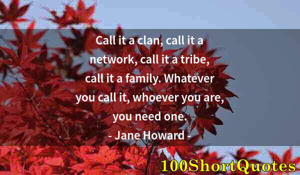 Quote by Albert Einstein: Call it a clan, call it a network, call it a tribe, call it a family. Whatever you call it, whoever ...