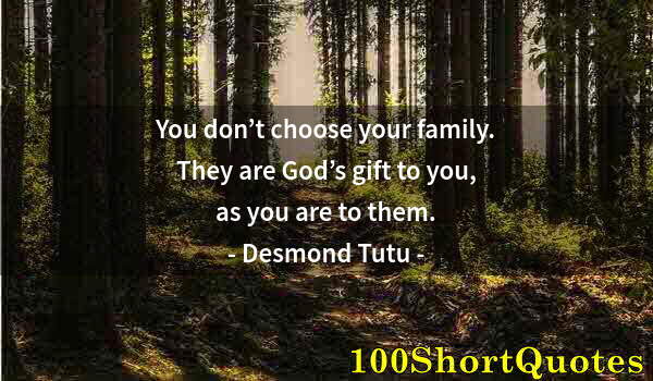 Quote by Albert Einstein: You don’t choose your family. They are God’s gift to you, as you are to them.