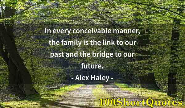 Quote by Albert Einstein: In every conceivable manner, the family is the link to our past and the bridge to our future.