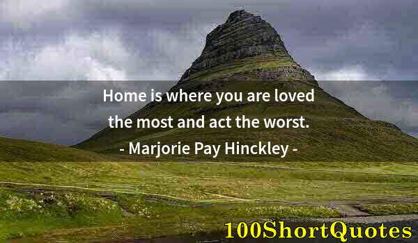 Quote by Albert Einstein: Home is where you are loved the most and act the worst.