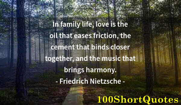 Quote by Albert Einstein: In family life, love is the oil that eases friction, the cement that binds closer together, and the ...