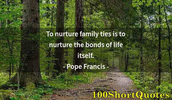 Quote by Albert Einstein: To nurture family ties is to nurture the bonds of life itself.