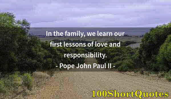 Quote by Albert Einstein: In the family, we learn our first lessons of love and responsibility.