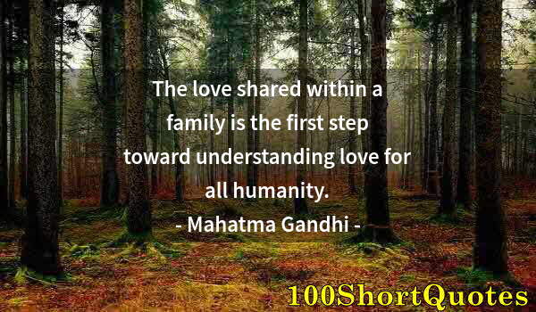 Quote by Albert Einstein: The love shared within a family is the first step toward understanding love for all humanity.