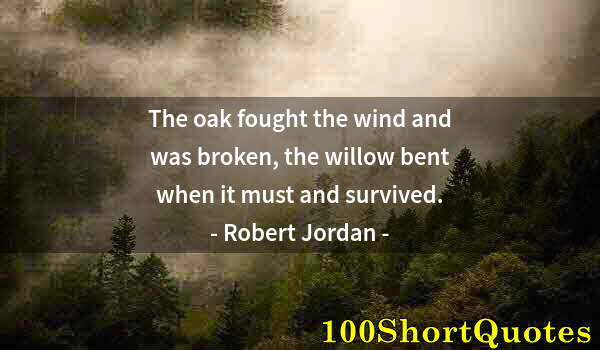 Quote by Albert Einstein: The oak fought the wind and was broken, the willow bent when it must and survived.