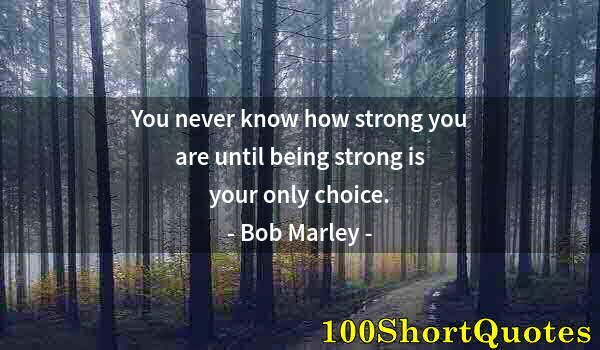 Quote by Albert Einstein: You never know how strong you are until being strong is your only choice.