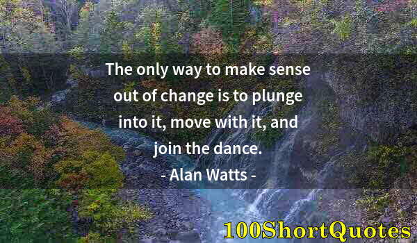 Quote by Albert Einstein: The only way to make sense out of change is to plunge into it, move with it, and join the dance.