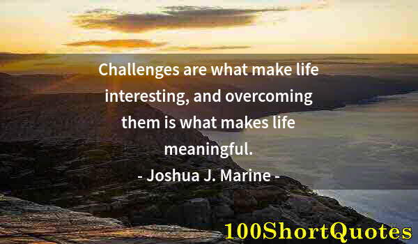 Quote by Albert Einstein: Challenges are what make life interesting, and overcoming them is what makes life meaningful.