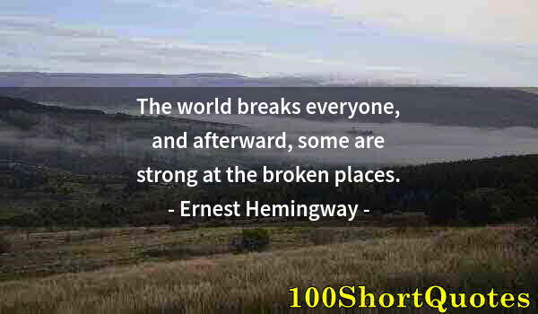 Quote by Albert Einstein: The world breaks everyone, and afterward, some are strong at the broken places.