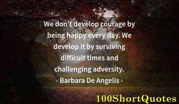 Quote by Albert Einstein: We don’t develop courage by being happy every day. We develop it by surviving difficult times and ch...