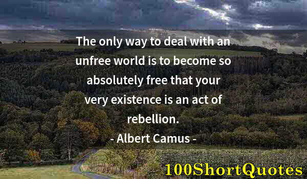 Quote by Albert Einstein: The only way to deal with an unfree world is to become so absolutely free that your very existence i...