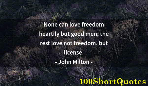 Quote by Albert Einstein: None can love freedom heartily but good men; the rest love not freedom, but license.