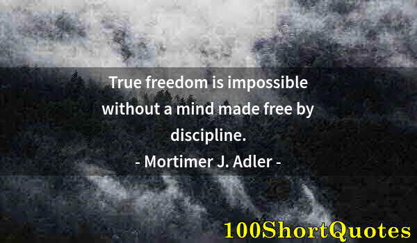 Quote by Albert Einstein: True freedom is impossible without a mind made free by discipline.