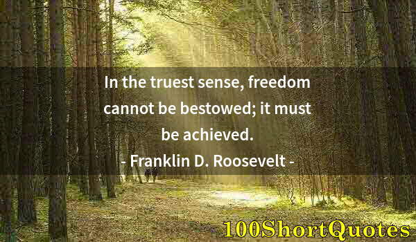 Quote by Albert Einstein: In the truest sense, freedom cannot be bestowed; it must be achieved.