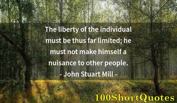 Quote by Albert Einstein: The liberty of the individual must be thus far limited; he must not make himself a nuisance to other...