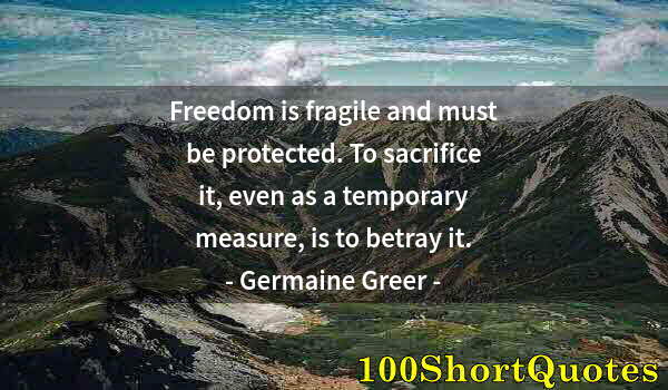 Quote by Albert Einstein: Freedom is fragile and must be protected. To sacrifice it, even as a temporary measure, is to betray...