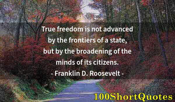 Quote by Albert Einstein: True freedom is not advanced by the frontiers of a state, but by the broadening of the minds of its ...