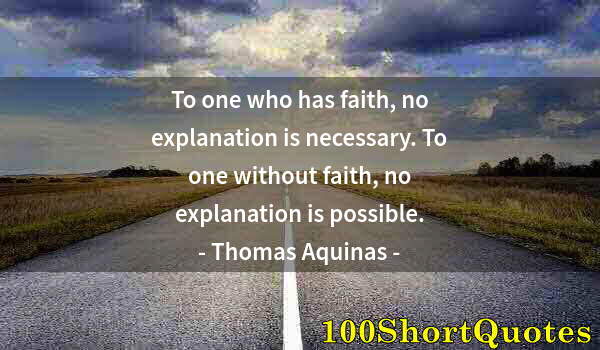 Quote by Albert Einstein: To one who has faith, no explanation is necessary. To one without faith, no explanation is possible.