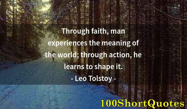 Quote by Albert Einstein: Through faith, man experiences the meaning of the world; through action, he learns to shape it.