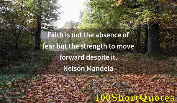 Quote by Albert Einstein: Faith is not the absence of fear but the strength to move forward despite it.