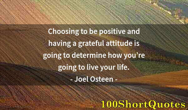 Quote by Albert Einstein: Choosing to be positive and having a grateful attitude is going to determine how you’re going to liv...