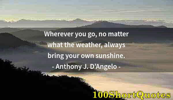 Quote by Albert Einstein: Wherever you go, no matter what the weather, always bring your own sunshine.