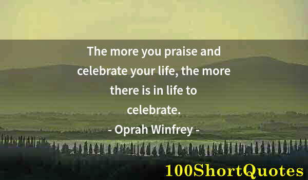 Quote by Albert Einstein: The more you praise and celebrate your life, the more there is in life to celebrate.