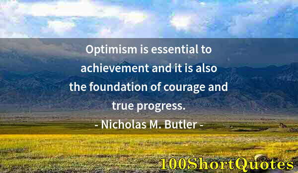 Quote by Albert Einstein: Optimism is essential to achievement and it is also the foundation of courage and true progress.