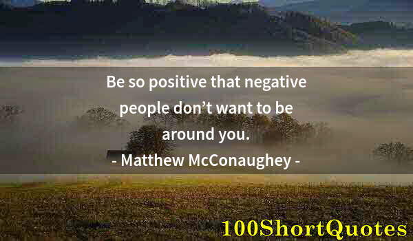 Quote by Albert Einstein: Be so positive that negative people don’t want to be around you.