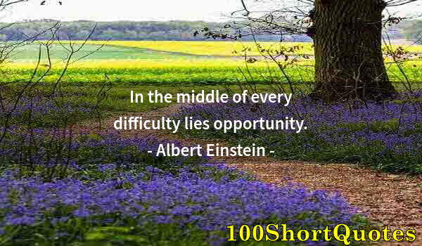 Quote by Albert Einstein: In the middle of every difficulty lies opportunity.