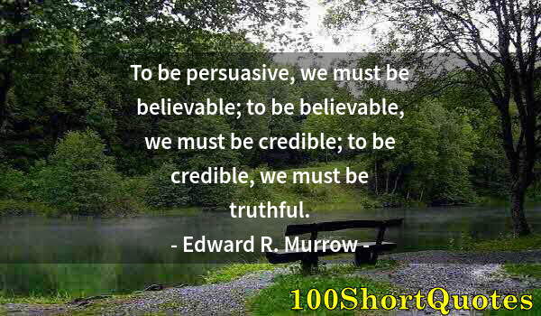 Quote by Albert Einstein: To be persuasive, we must be believable; to be believable, we must be credible; to be credible, we m...