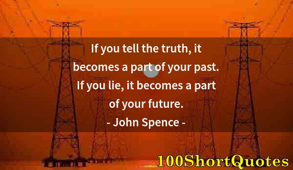 Quote by Albert Einstein: If you tell the truth, it becomes a part of your past. If you lie, it becomes a part of your future.