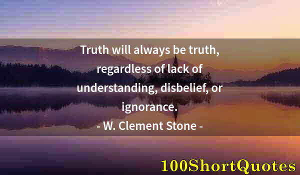 Quote by Albert Einstein: Truth will always be truth, regardless of lack of understanding, disbelief, or ignorance.